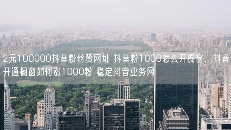 2元100000抖音粉丝赞网址 抖音粉1000怎么开橱窗，抖音开通橱窗如何涨1000粉 稳定抖音业务网