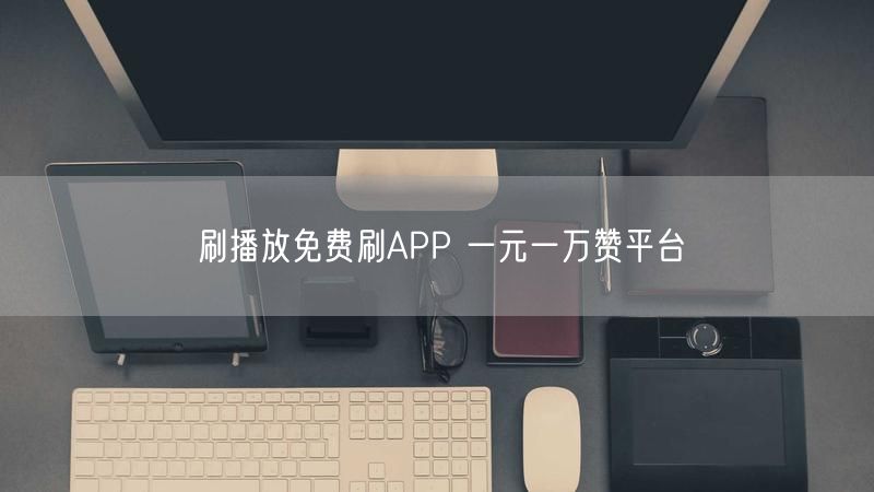 刷播放免费刷APP 一元一万赞平台