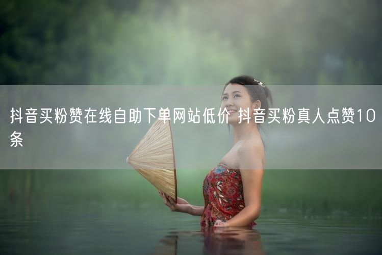抖音买粉赞在线自助下单网站低价 抖音买粉真人点赞10条
