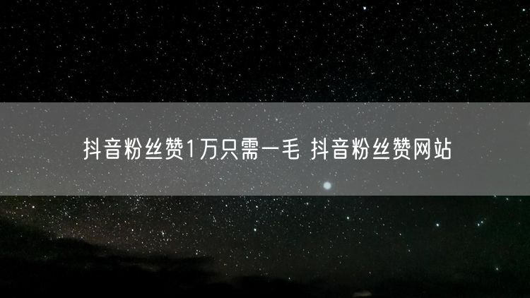 抖音粉丝赞1万只需一毛 抖音粉丝赞网站