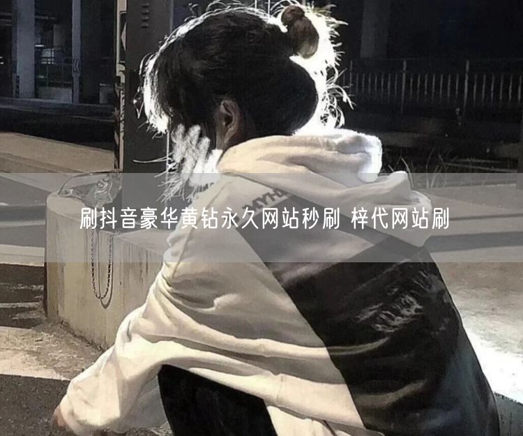 刷抖音豪华黄钻永久网站秒刷 梓代网站刷