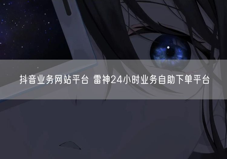 抖音业务网站平台 雷神24小时业务自助下单平台