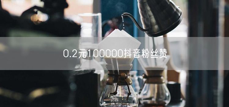 0.2元100000抖音粉丝赞