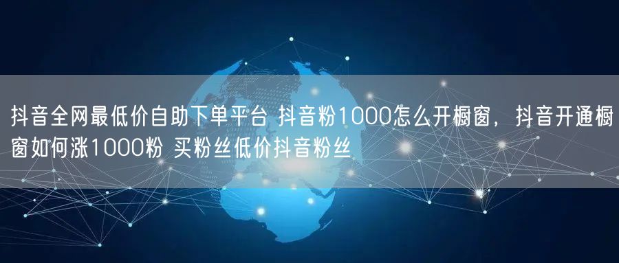 抖音全网最低价自助下单平台 抖音粉1000怎么开橱窗，抖音开通橱窗如何涨1000粉 买粉丝低价抖音粉丝