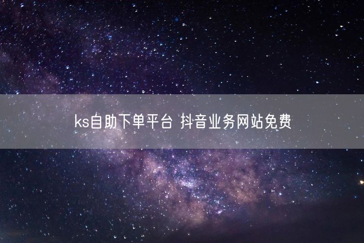 ks自助下单平台 抖音业务网站免费