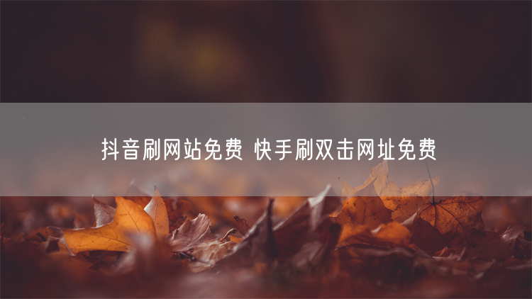 抖音刷网站免费 快手刷双击网址免费