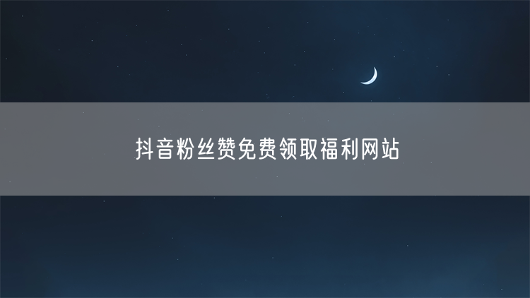 抖音粉丝赞免费领取福利网站
