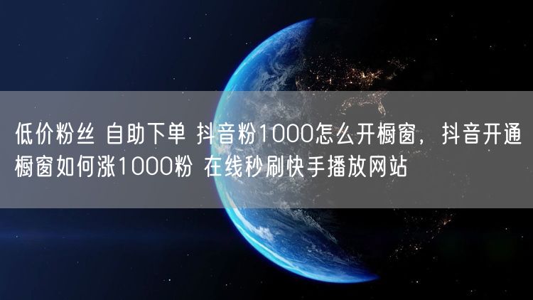 低价粉丝 自助下单 抖音粉1000怎么开橱窗，抖音开通橱窗如何涨1000粉 在线秒刷快手播放网站