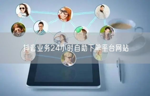 抖音业务24小时自助下单平台网站