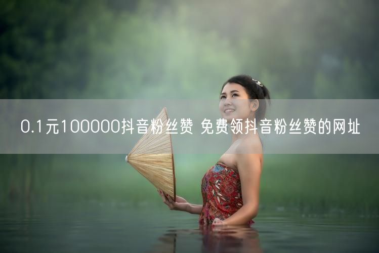 0.1元100000抖音粉丝赞 免费领抖音粉丝赞的网址