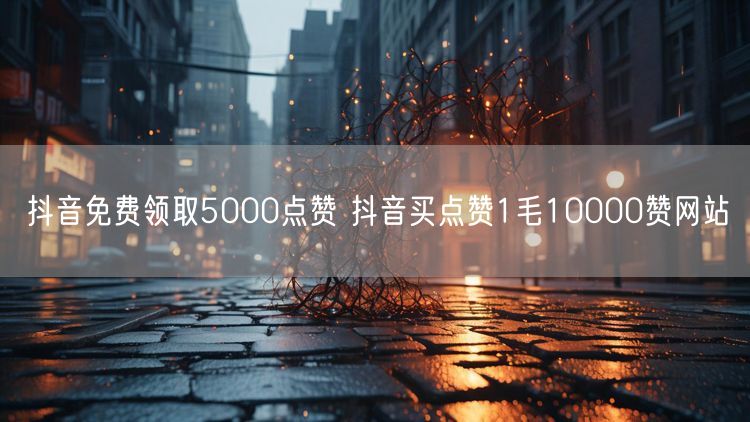 抖音免费领取5000点赞 抖音买点赞1毛10000赞网站