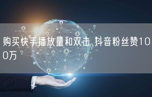 购买快手播放量和双击 抖音粉丝赞100万