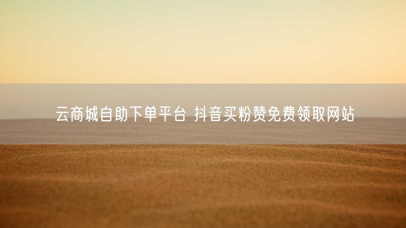 云商城自助下单平台 抖音买粉赞免费领取网站