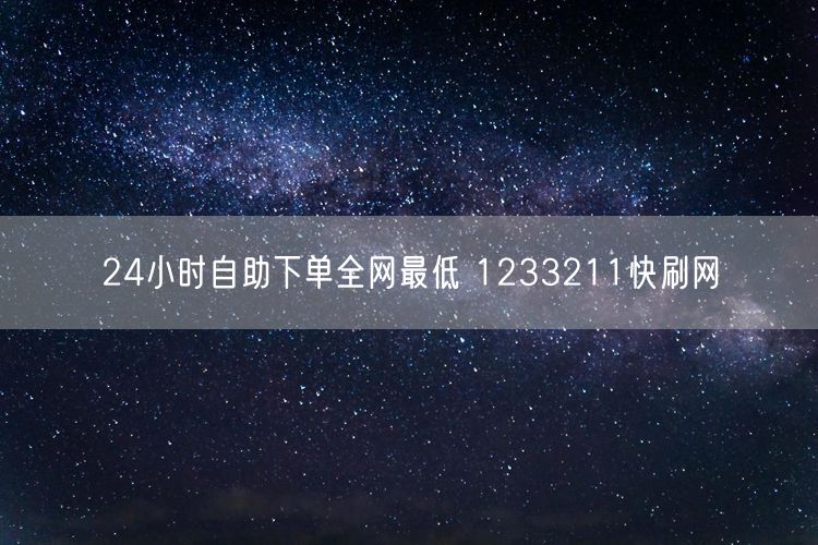 24小时自助下单全网最低 1233211快刷网