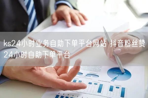 ks24小时业务自助下单平台网站 抖音粉丝赞24小时自助下单平台