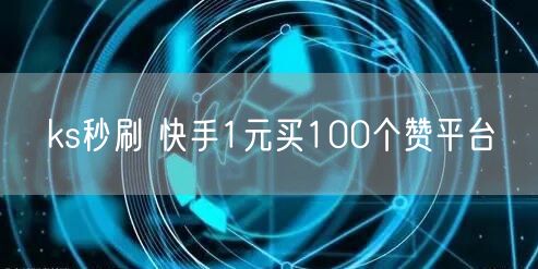 ks秒刷 快手1元买100个赞平台