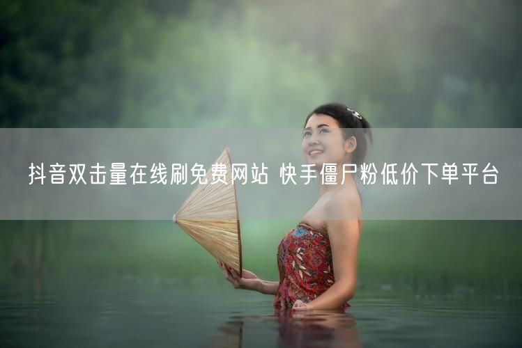 抖音双击量在线刷免费网站 快手僵尸粉低价下单平台