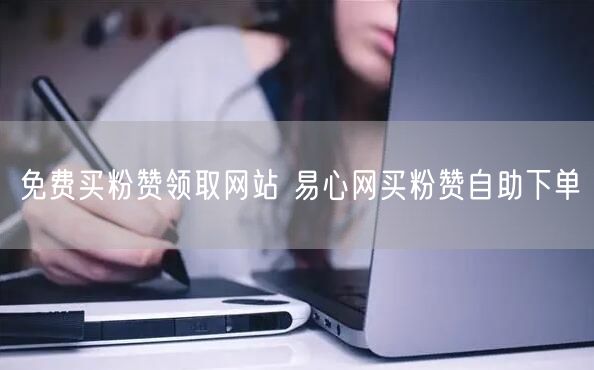 免费买粉赞领取网站 易心网买粉赞自助下单