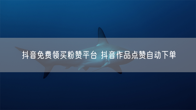抖音免费领买粉赞平台 抖音作品点赞自动下单