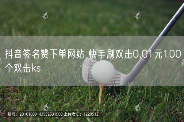 抖音签名赞下单网站 快手刷双击0.01元100个双击ks