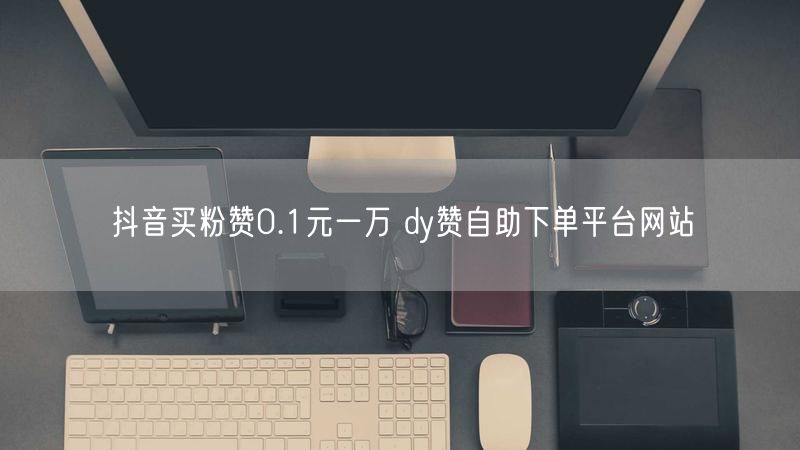 抖音买粉赞0.1元一万 dy赞自助下单平台网站