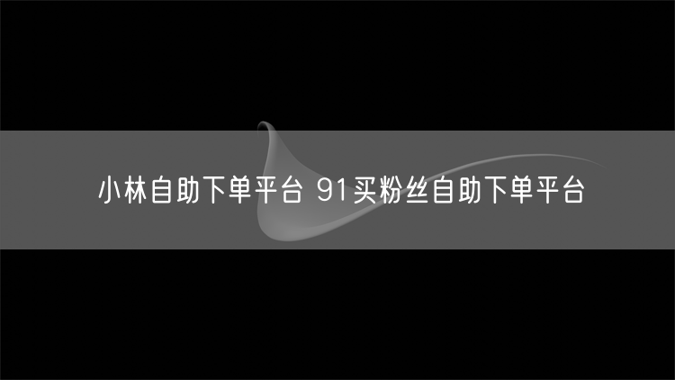 小林自助下单平台 91买粉丝自助下单平台