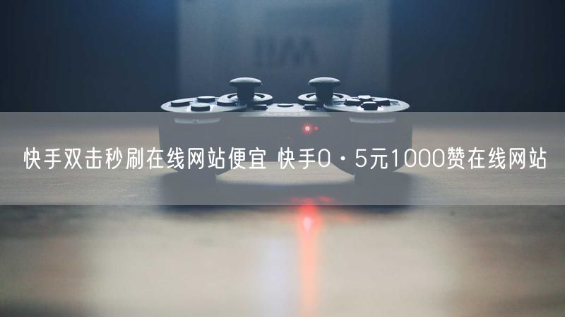 快手双击秒刷在线网站便宜 快手0·5元1000赞在线网站