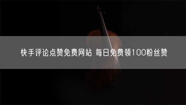 快手评论点赞免费网站 每日免费领100粉丝赞