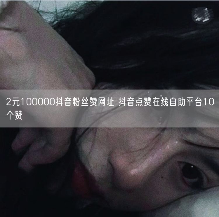 2元100000抖音粉丝赞网址 抖音点赞在线自助平台10个赞