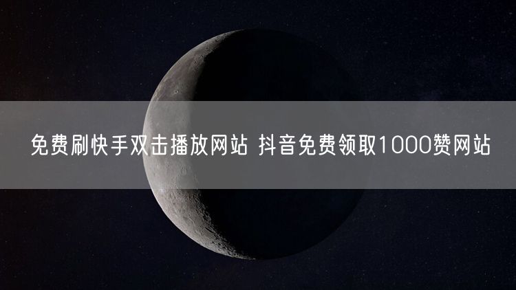 免费刷快手双击播放网站 抖音免费领取1000赞网站