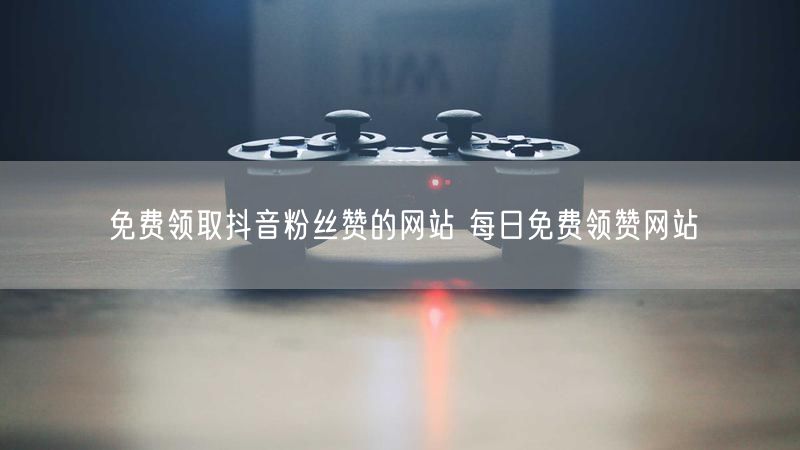 免费领取抖音粉丝赞的网站 每日免费领赞网站