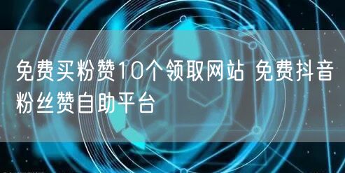 免费买粉赞10个领取网站 免费抖音粉丝赞自助平台