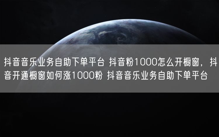 抖音音乐业务自助下单平台 抖音粉1000怎么开橱窗，抖音开通橱窗如何涨1000粉 抖音音乐业务自助下单平台