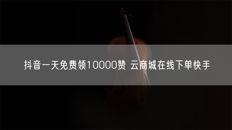 抖音一天免费领10000赞 云商城在线下单快手