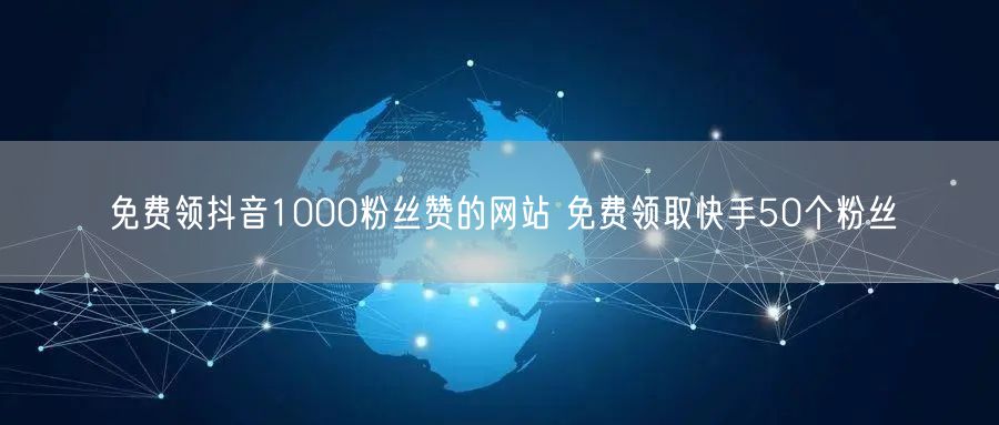免费领抖音1000粉丝赞的网站 免费领取快手50个粉丝