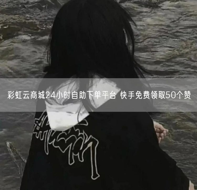 彩虹云商城24小时自助下单平台 快手免费领取50个赞