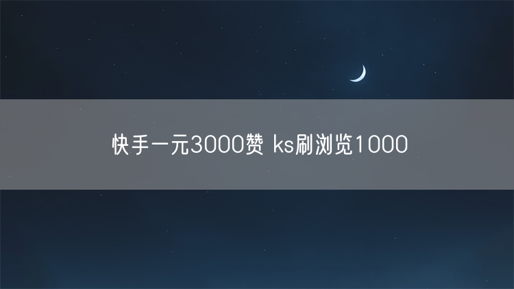 快手一元3000赞 ks刷浏览1000