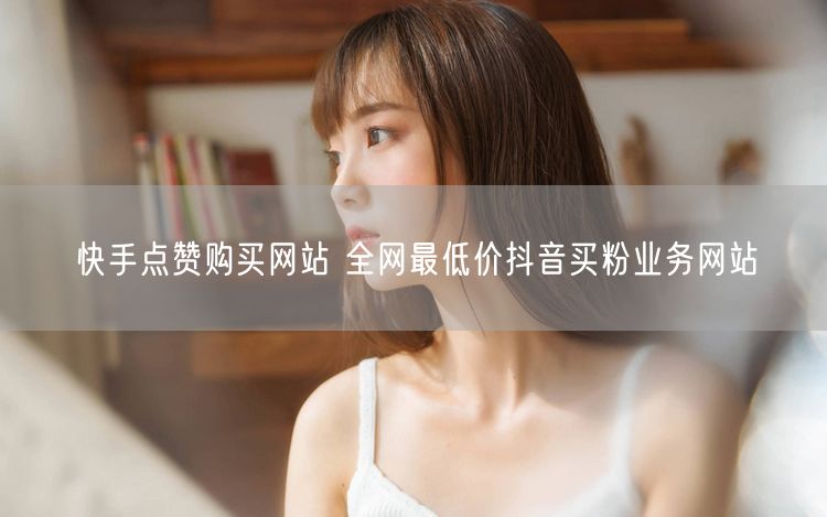 快手点赞购买网站 全网最低价抖音买粉业务网站