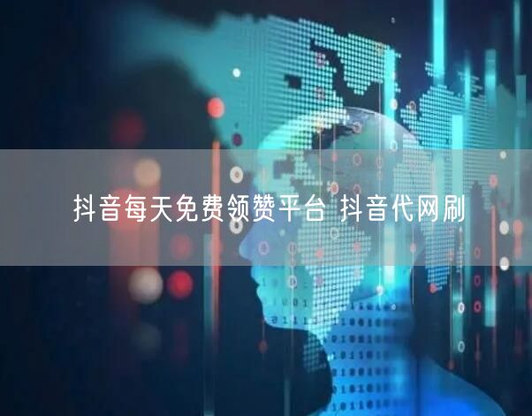 抖音每天免费领赞平台 抖音代网刷