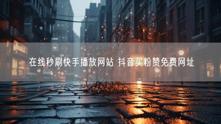 在线秒刷快手播放网站 抖音买粉赞免费网址