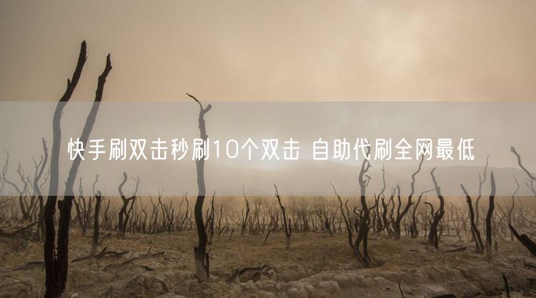 快手刷双击秒刷10个双击 自助代刷全网最低