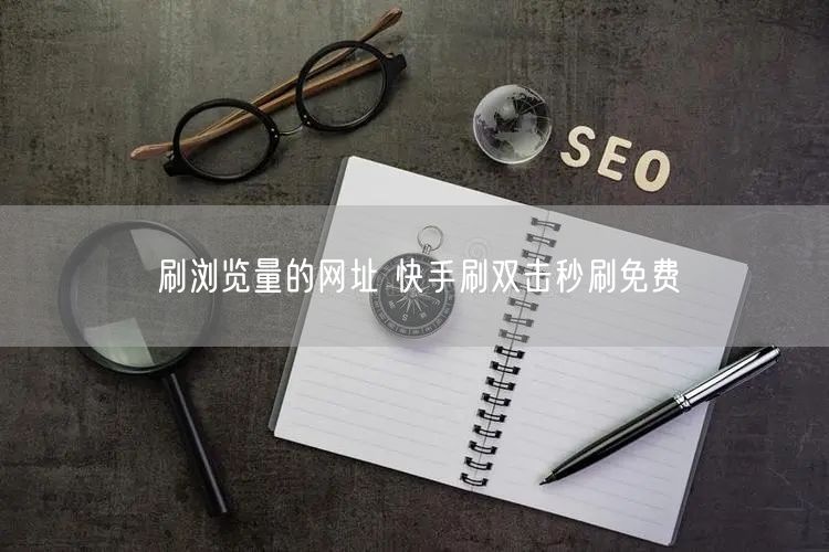 刷浏览量的网址 快手刷双击秒刷免费