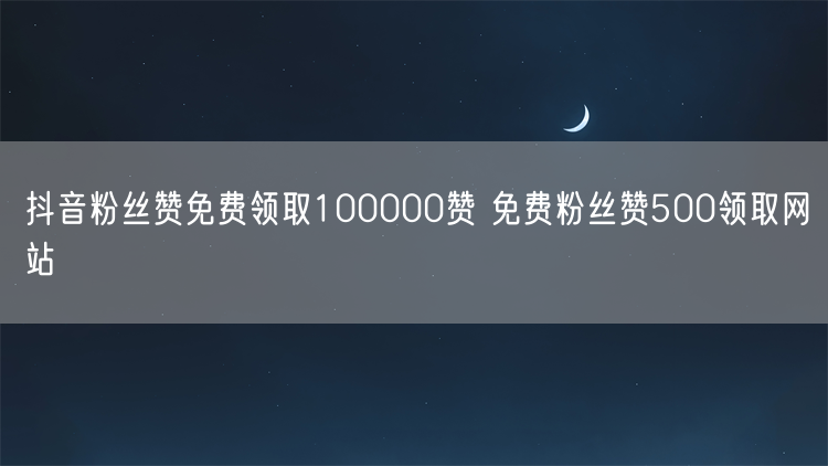 抖音粉丝赞免费领取100000赞 免费粉丝赞500领取网站