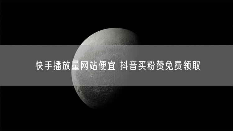 快手播放量网站便宜 抖音买粉赞免费领取