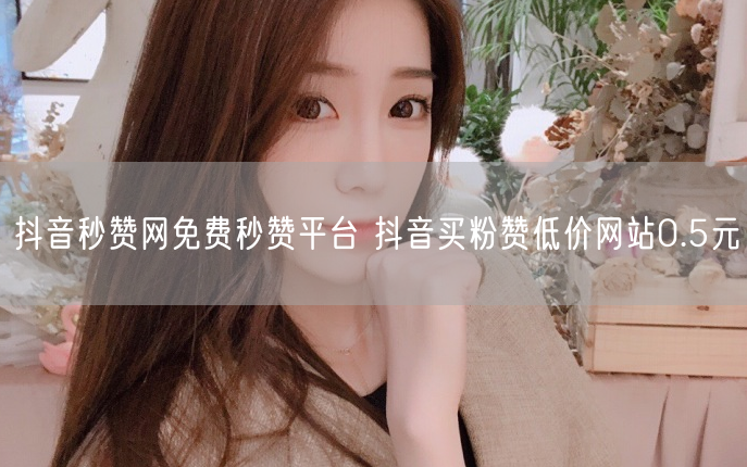 抖音秒赞网免费秒赞平台 抖音买粉赞低价网站0.5元