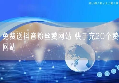 免费送抖音粉丝赞网站 快手充20个赞网站
