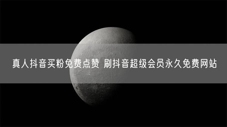 真人抖音买粉免费点赞 刷抖音超级会员永久免费网站