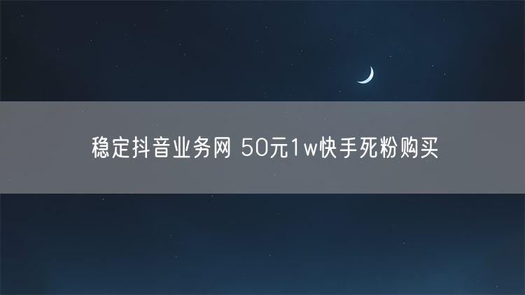 稳定抖音业务网 50元1w快手死粉购买