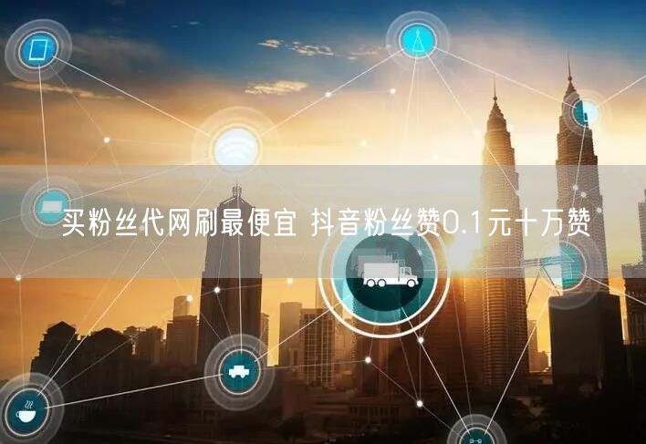 买粉丝代网刷最便宜 抖音粉丝赞0.1元十万赞
