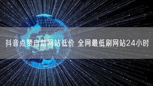 抖音点赞自助网站低价 全网最低刷网站24小时